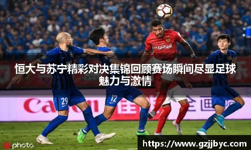 恒大与苏宁精彩对决集锦回顾赛场瞬间尽显足球魅力与激情