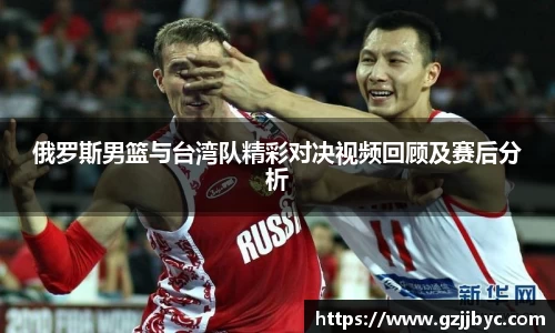 俄罗斯男篮与台湾队精彩对决视频回顾及赛后分析